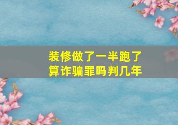 装修做了一半跑了算诈骗罪吗判几年