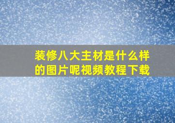 装修八大主材是什么样的图片呢视频教程下载