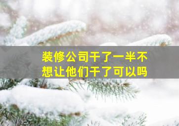 装修公司干了一半不想让他们干了可以吗