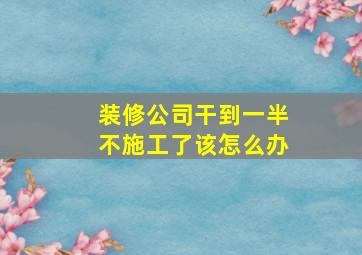 装修公司干到一半不施工了该怎么办