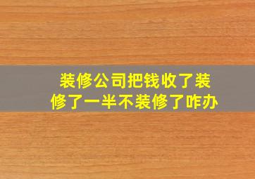 装修公司把钱收了装修了一半不装修了咋办