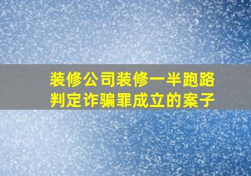 装修公司装修一半跑路判定诈骗罪成立的案子