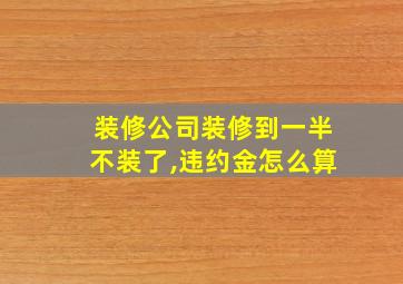 装修公司装修到一半不装了,违约金怎么算