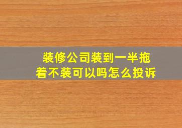 装修公司装到一半拖着不装可以吗怎么投诉