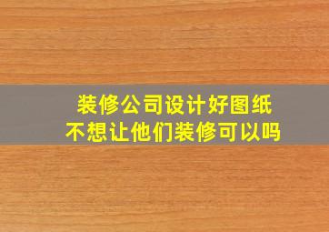 装修公司设计好图纸不想让他们装修可以吗