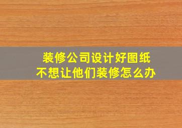 装修公司设计好图纸不想让他们装修怎么办