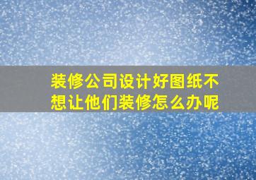 装修公司设计好图纸不想让他们装修怎么办呢