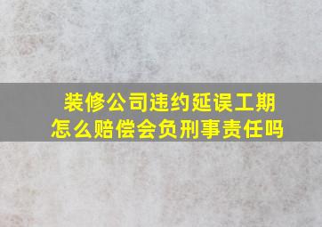 装修公司违约延误工期怎么赔偿会负刑事责任吗