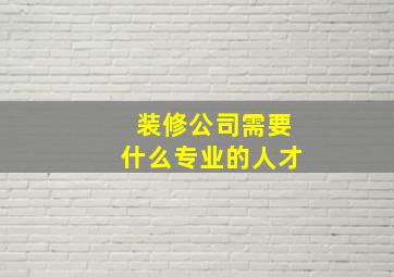 装修公司需要什么专业的人才