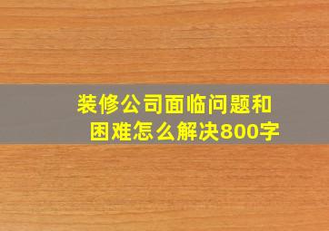 装修公司面临问题和困难怎么解决800字