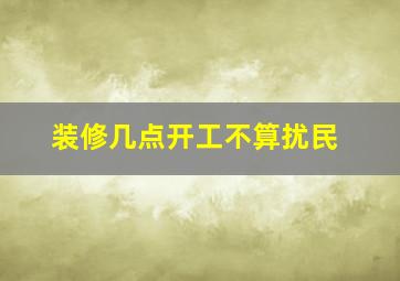 装修几点开工不算扰民