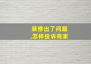 装修出了问题,怎样投诉商家