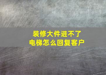 装修大件进不了电梯怎么回复客户