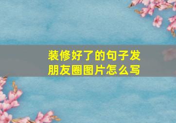 装修好了的句子发朋友圈图片怎么写