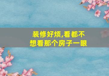 装修好烦,看都不想看那个房子一眼