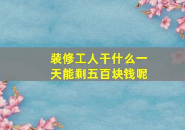 装修工人干什么一天能剩五百块钱呢