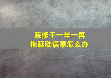 装修干一半一再拖延耽误事怎么办