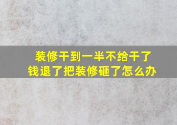 装修干到一半不给干了钱退了把装修砸了怎么办