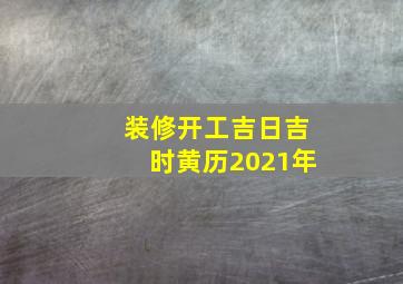 装修开工吉日吉时黄历2021年