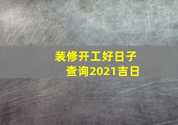 装修开工好日子查询2021吉日