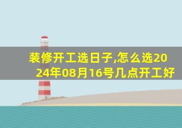 装修开工选日子,怎么选2024年08月16号几点开工好