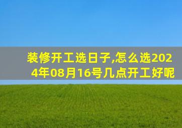 装修开工选日子,怎么选2024年08月16号几点开工好呢