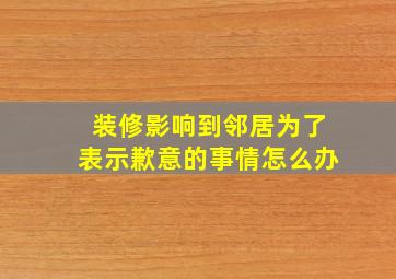 装修影响到邻居为了表示歉意的事情怎么办