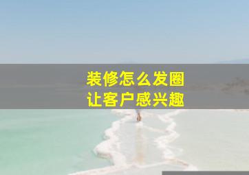 装修怎么发圈让客户感兴趣