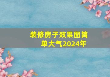 装修房子效果图简单大气2024年