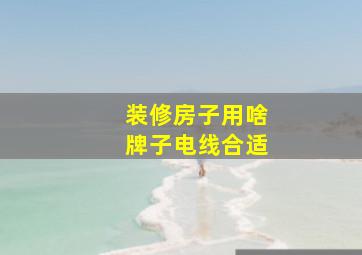 装修房子用啥牌子电线合适