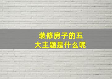 装修房子的五大主题是什么呢