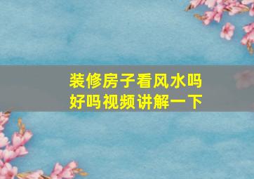 装修房子看风水吗好吗视频讲解一下