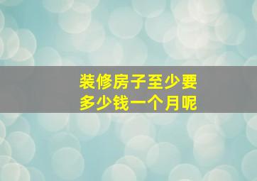 装修房子至少要多少钱一个月呢