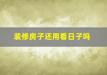 装修房子还用看日子吗