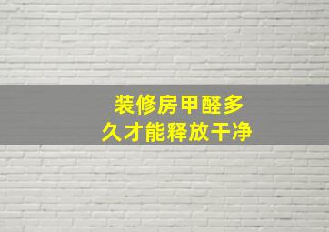 装修房甲醛多久才能释放干净