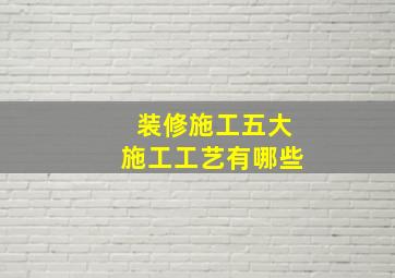 装修施工五大施工工艺有哪些