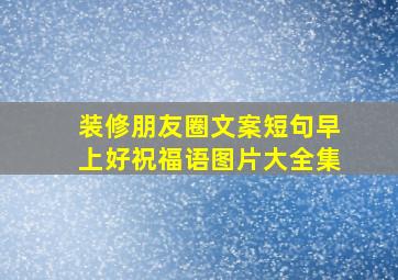 装修朋友圈文案短句早上好祝福语图片大全集