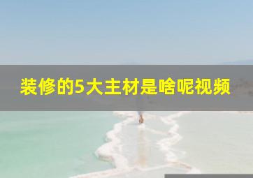 装修的5大主材是啥呢视频