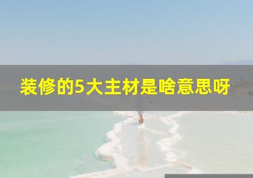 装修的5大主材是啥意思呀