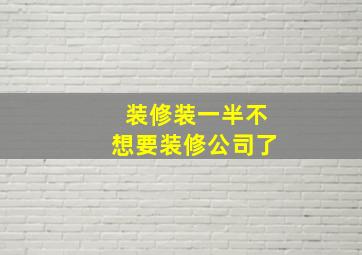 装修装一半不想要装修公司了