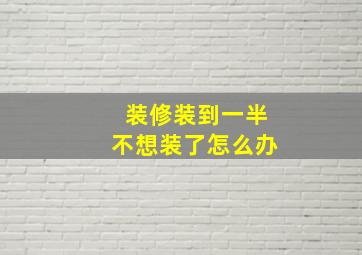 装修装到一半不想装了怎么办