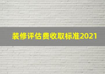 装修评估费收取标准2021