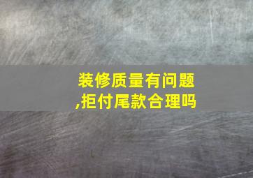 装修质量有问题,拒付尾款合理吗