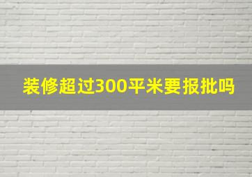 装修超过300平米要报批吗