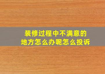 装修过程中不满意的地方怎么办呢怎么投诉