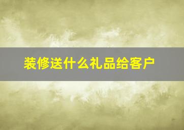 装修送什么礼品给客户