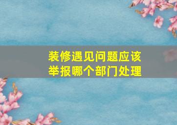 装修遇见问题应该举报哪个部门处理