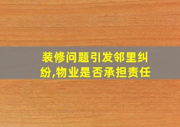 装修问题引发邻里纠纷,物业是否承担责任