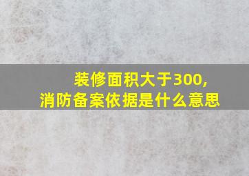 装修面积大于300,消防备案依据是什么意思