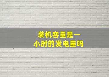 装机容量是一小时的发电量吗